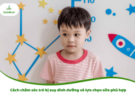 Cách chăm sóc trẻ bị suy dinh dưỡng và lựa chọn sữa phù hợp